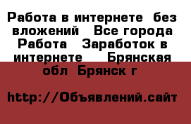 Работа в интернете, без вложений - Все города Работа » Заработок в интернете   . Брянская обл.,Брянск г.